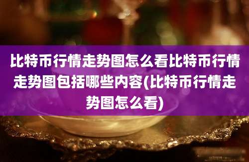 比特币行情走势图怎么看比特币行情走势图包括哪些内容(比特币行情走势图怎么看)