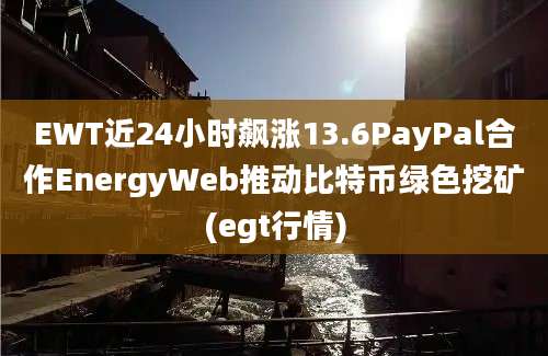 EWT近24小时飙涨13.6PayPal合作EnergyWeb推动比特币绿色挖矿(egt行情)