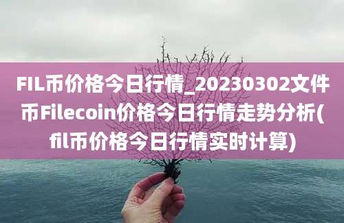 FIL币价格今日行情_20230302文件币Filecoin价格今日行情走势分析(fil币价格今日行情实时计算)