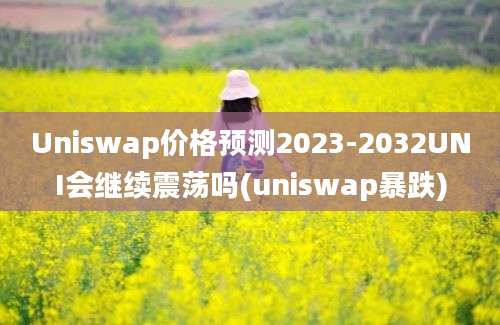 Uniswap价格预测2023-2032UNI会继续震荡吗(uniswap暴跌)