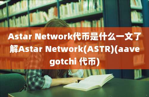 Astar Network代币是什么一文了解Astar Network(ASTR)(aavegotchi 代币)