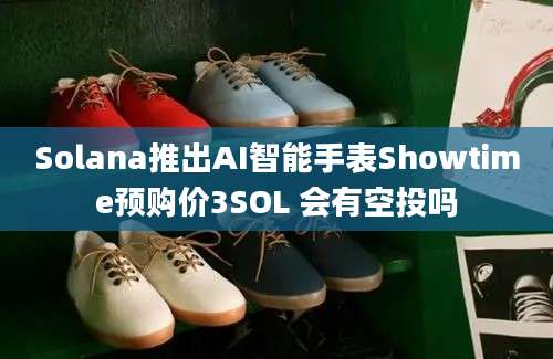 Solana推出AI智能手表Showtime预购价3SOL 会有空投吗