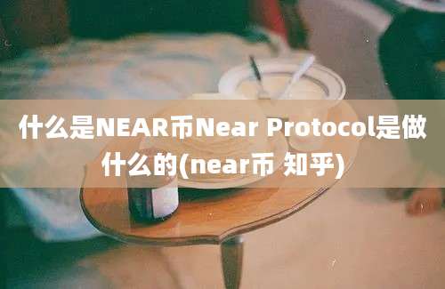 什么是NEAR币Near Protocol是做什么的(near币 知乎)