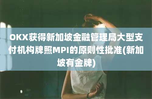 OKX获得新加坡金融管理局大型支付机构牌照MPI的原则性批准(新加坡有金牌)