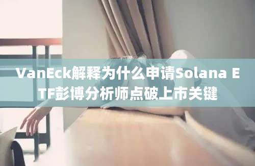 VanEck解释为什么申请Solana ETF彭博分析师点破上市关键