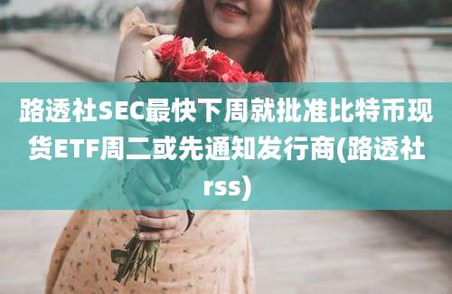 路透社SEC最快下周就批准比特币现货ETF周二或先通知发行商(路透社rss)