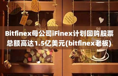 Bitfinex母公司iFinex计划回购股票总额高达1.5亿美元(bitfinex老板)