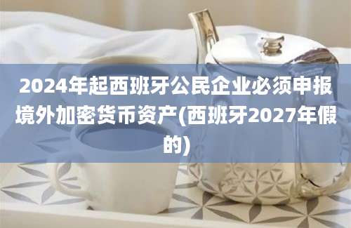 2024年起西班牙公民企业必须申报境外加密货币资产(西班牙2027年假的)