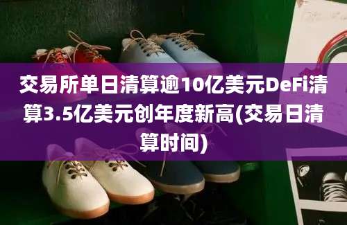 交易所单日清算逾10亿美元DeFi清算3.5亿美元创年度新高(交易日清算时间)