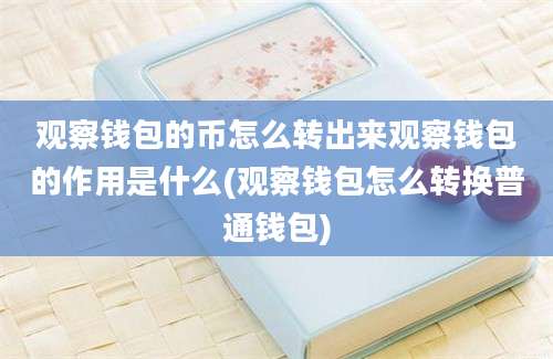 观察钱包的币怎么转出来观察钱包的作用是什么(观察钱包怎么转换普通钱包)