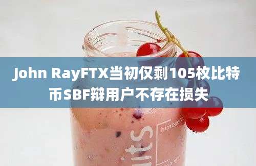 John RayFTX当初仅剩105枚比特币SBF辩用户不存在损失