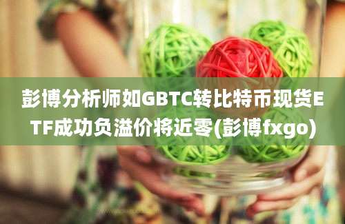 彭博分析师如GBTC转比特币现货ETF成功负溢价将近零(彭博fxgo)