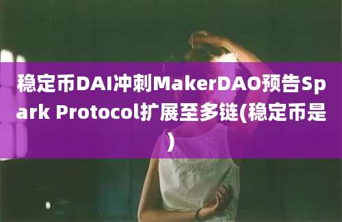 稳定币DAI冲刺MakerDAO预告Spark Protocol扩展至多链(稳定币是)