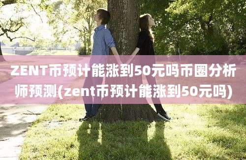 ZENT币预计能涨到50元吗币圈分析师预测(zent币预计能涨到50元吗)