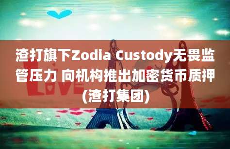 渣打旗下Zodia Custody无畏监管压力 向机构推出加密货币质押(渣打集团)