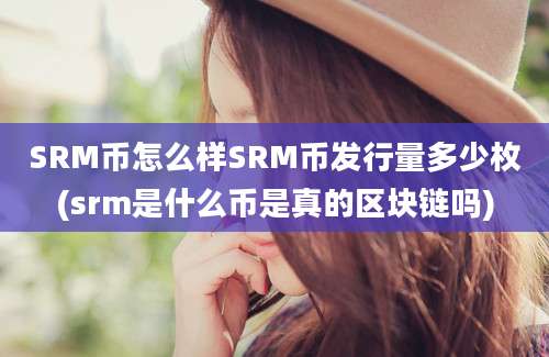 SRM币怎么样SRM币发行量多少枚(srm是什么币是真的区块链吗)