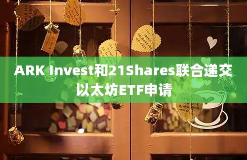 ARK Invest和21Shares联合递交以太坊ETF申请