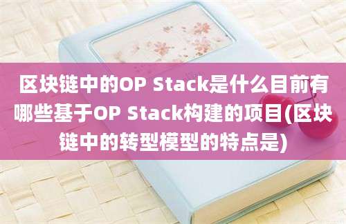 区块链中的OP Stack是什么目前有哪些基于OP Stack构建的项目(区块链中的转型模型的特点是)