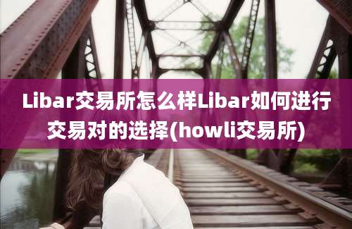 Libar交易所怎么样Libar如何进行交易对的选择(howli交易所)