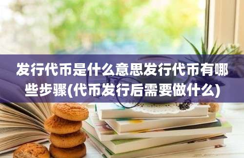 发行代币是什么意思发行代币有哪些步骤(代币发行后需要做什么)