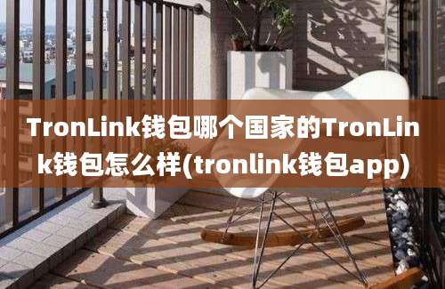 TronLink钱包哪个国家的TronLink钱包怎么样(tronlink钱包app)