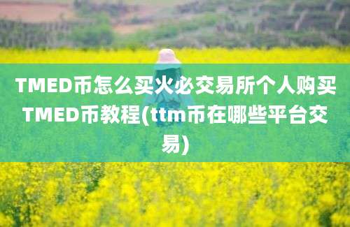 TMED币怎么买火必交易所个人购买TMED币教程(ttm币在哪些平台交易)