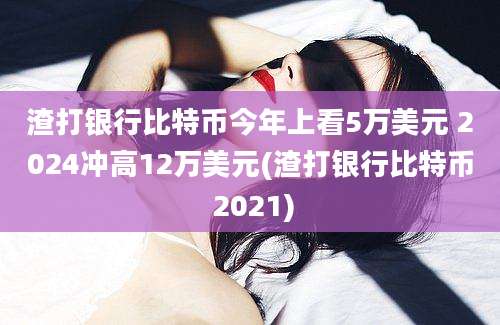 渣打银行比特币今年上看5万美元 2024冲高12万美元(渣打银行比特币 2021)