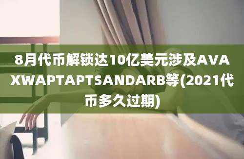 8月代币解锁达10亿美元涉及AVAXWAPTAPTSANDARB等(2021代币多久过期)