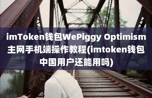 imToken钱包WePiggy Optimism主网手机端操作教程(imtoken钱包中国用户还能用吗)