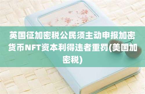 英国征加密税公民须主动申报加密货币NFT资本利得违者重罚(美国加密税)