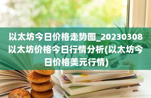 以太坊今日价格走势图_20230308以太坊价格今日行情分析(以太坊今日价格美元行情)