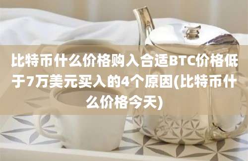 比特币什么价格购入合适BTC价格低于7万美元买入的4个原因(比特币什么价格今天)