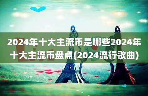 2024年十大主流币是哪些2024年十大主流币盘点(2024流行歌曲)