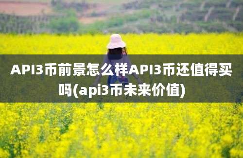 API3币前景怎么样API3币还值得买吗(api3币未来价值)