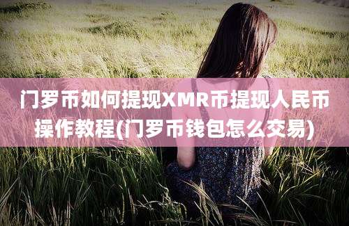 门罗币如何提现XMR币提现人民币操作教程(门罗币钱包怎么交易)