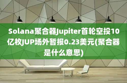 Solana聚合器Jupiter首轮空投10亿枚JUP场外暂报0.23美元(聚合器是什么意思)