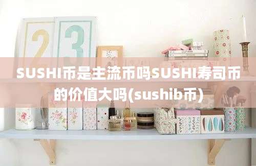 SUSHI币是主流币吗SUSHI寿司币的价值大吗(sushib币)