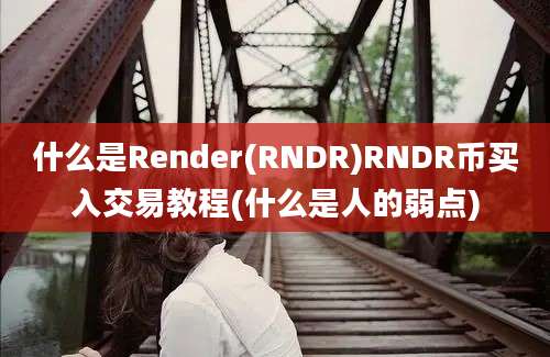 什么是Render(RNDR)RNDR币买入交易教程(什么是人的弱点)