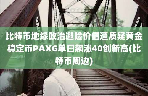 比特币地缘政治避险价值遭质疑黄金稳定币PAXG单日飙涨40创新高(比特币周边)