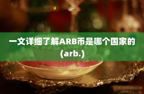 一文详细了解ARB币是哪个国家的(arb.)