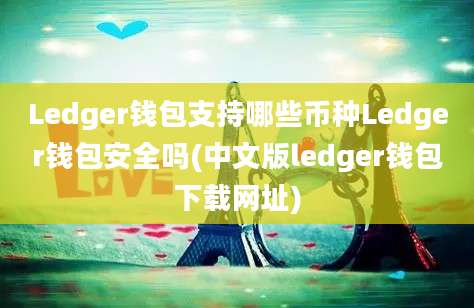 Ledger钱包支持哪些币种Ledger钱包安全吗(中文版ledger钱包下载网址)