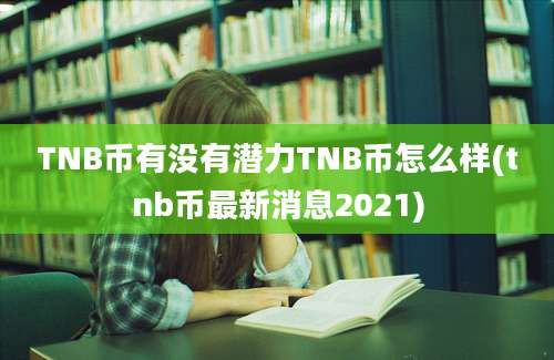 TNB币有没有潜力TNB币怎么样(tnb币最新消息2021)