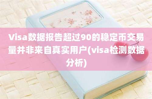 Visa数据报告超过90的稳定币交易量并非来自真实用户(visa检测数据分析)