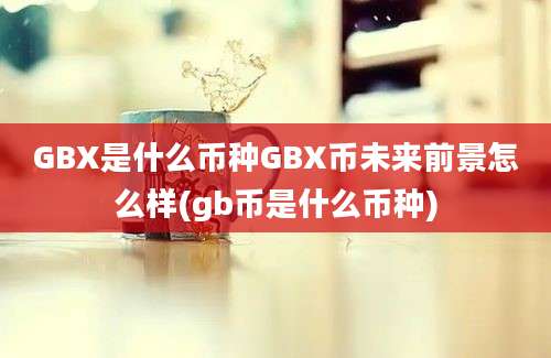 GBX是什么币种GBX币未来前景怎么样(gb币是什么币种)