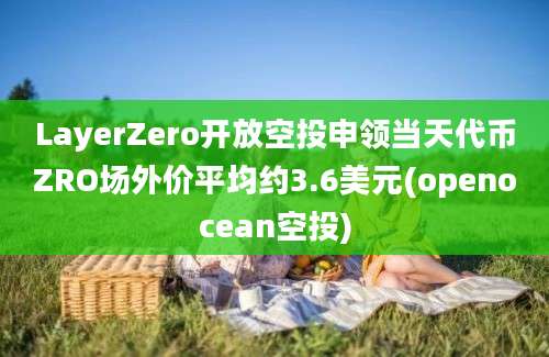 LayerZero开放空投申领当天代币ZRO场外价平均约3.6美元(openocean空投)