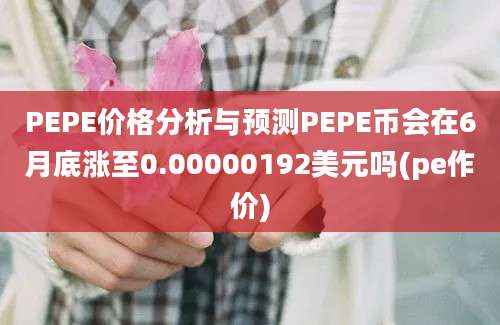 PEPE价格分析与预测PEPE币会在6月底涨至0.00000192美元吗(pe作价)