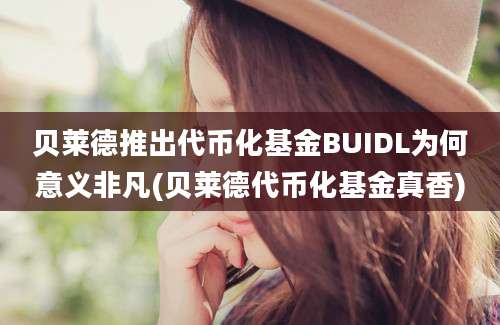 贝莱德推出代币化基金BUIDL为何意义非凡(贝莱德代币化基金真香)