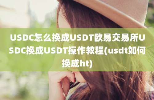 USDC怎么换成USDT欧易交易所USDC换成USDT操作教程(usdt如何换成ht)