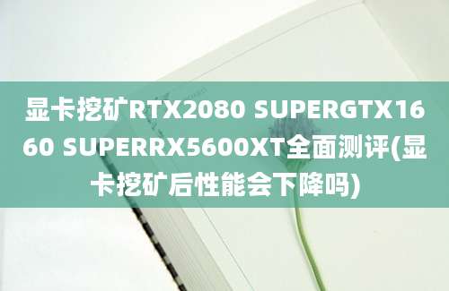 显卡挖矿RTX2080 SUPERGTX1660 SUPERRX5600XT全面测评(显卡挖矿后性能会下降吗)