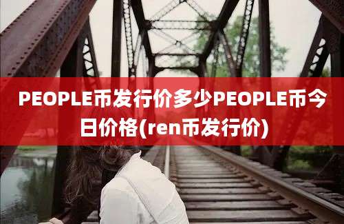 PEOPLE币发行价多少PEOPLE币今日价格(ren币发行价)